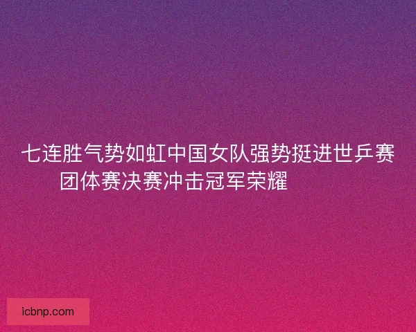 七连胜气势如虹中国女队强势挺进世乒赛团体赛决赛冲击冠军荣耀 🏓🇨🇳