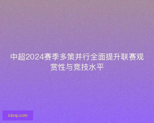 中超2024赛季多策并行全面提升联赛观赏性与竞技水平