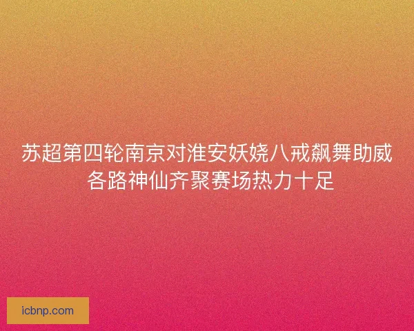苏超第四轮南京对淮安妖娆八戒飙舞助威 各路神仙齐聚赛场热力十足