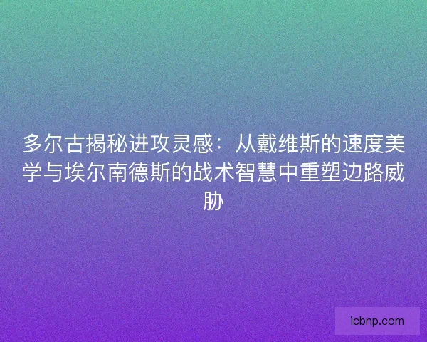 多尔古揭秘进攻灵感：从戴维斯的速度美学与埃尔南德斯的战术智慧中重塑边路威胁